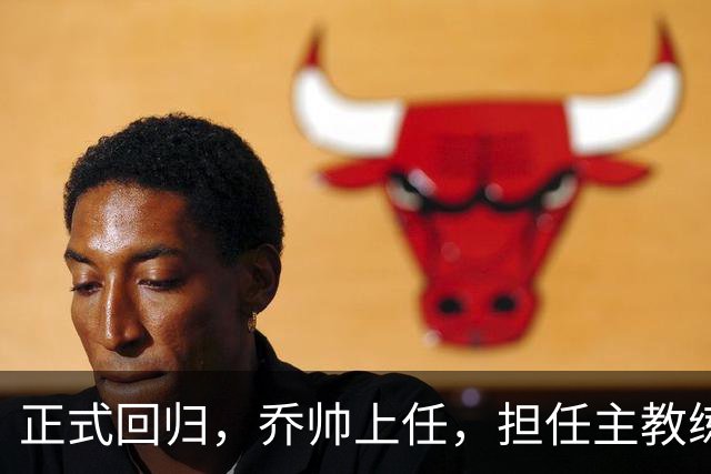 正式回归，乔帅上任，担任主教练，新球队曝光，曾执教中国男篮
